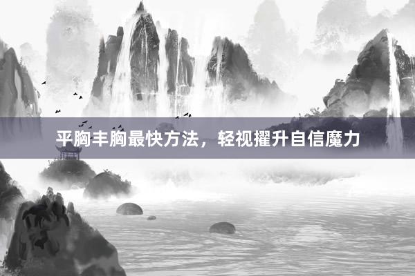 平胸丰胸最快方法，轻视擢升自信魔力