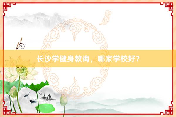 长沙学健身教诲，哪家学校好？